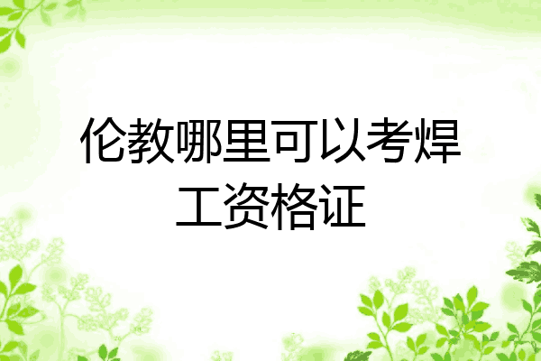 伦教哪里可以考焊工资格证