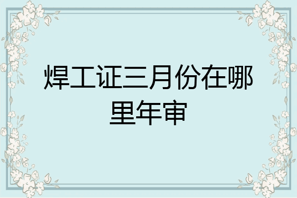 焊工证三月份在哪里年审