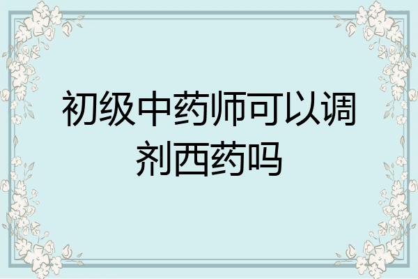 初级中药师可以调剂西药吗