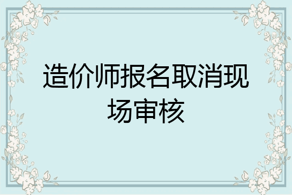 造价师报名取消现场审核