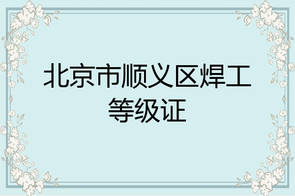 北京市顺义区焊工等级证