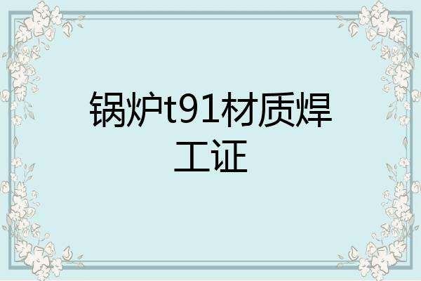 锅炉t91材质焊工证