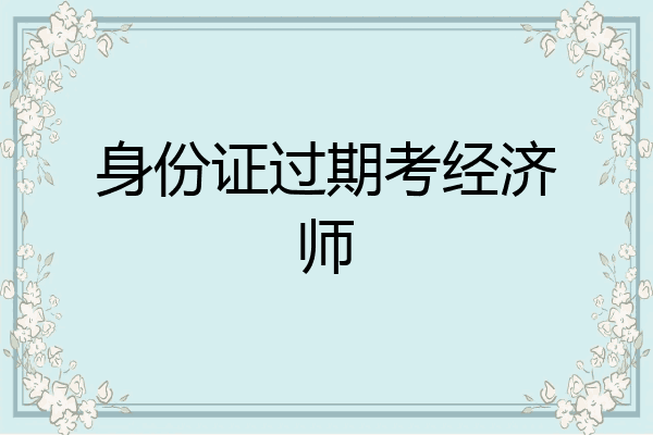 身份证过期考经济师