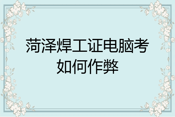 菏泽焊工证电脑考如何作弊