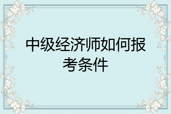 中级经济师如何报考条件