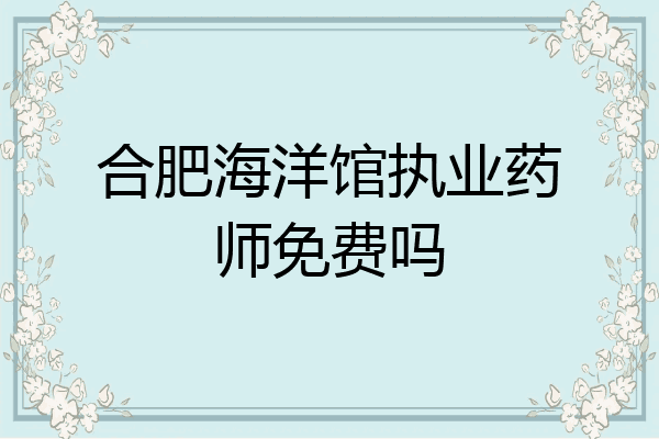 合肥海洋馆执业药师免费吗
