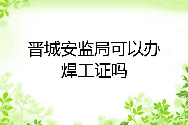 晋城安监局可以办焊工证吗