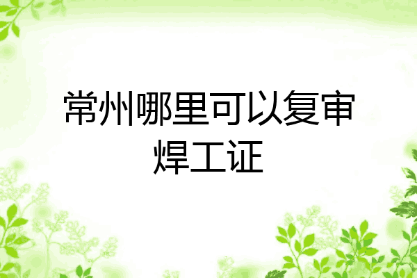 常州哪里可以复审焊工证