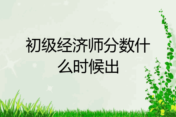 初级经济师分数什么时候出