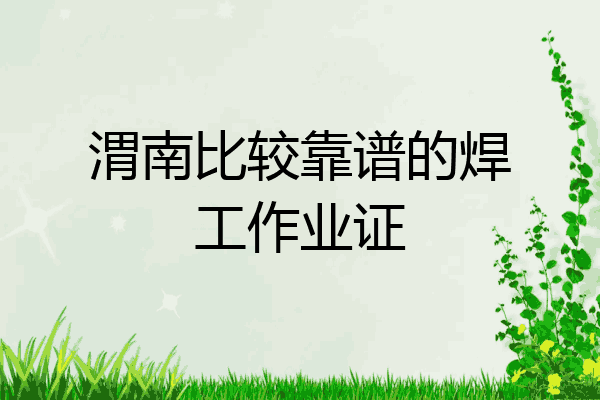 渭南比较靠谱的焊工作业证