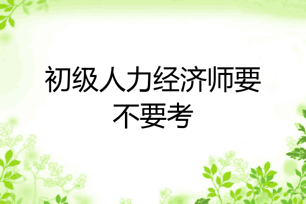 初级人力经济师要不要考