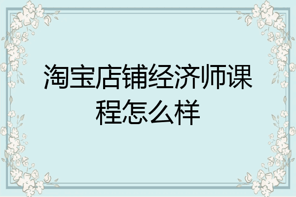 淘宝店铺经济师课程怎么样