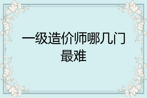一级造价师哪几门最难