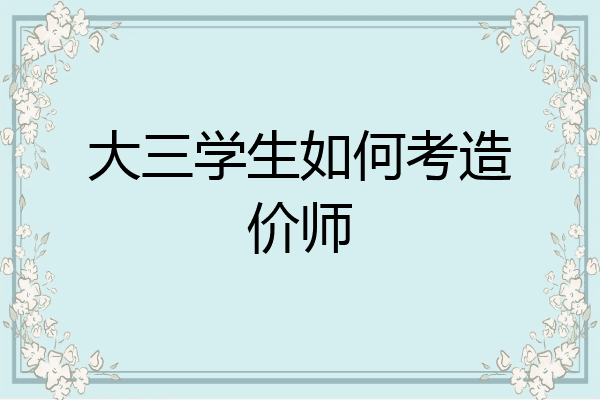 大三学生如何考造价师