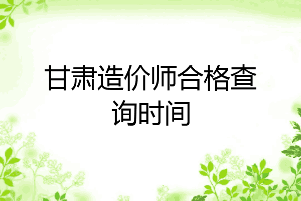 甘肃造价师合格查询时间