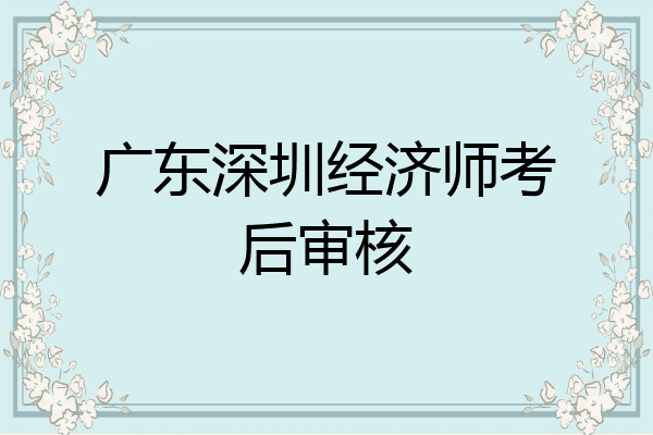广东深圳经济师考后审核