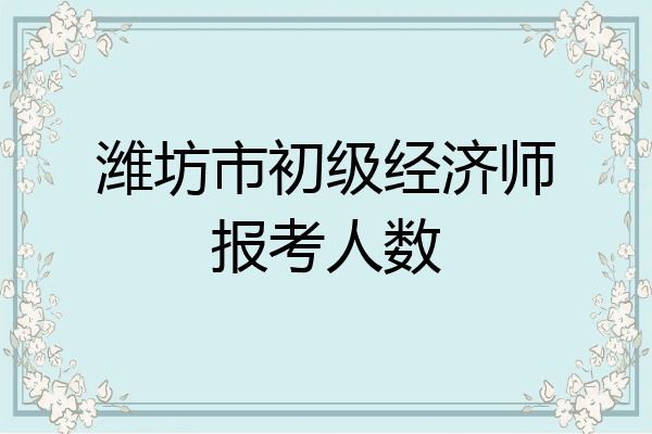 潍坊市初级经济师报考人数
