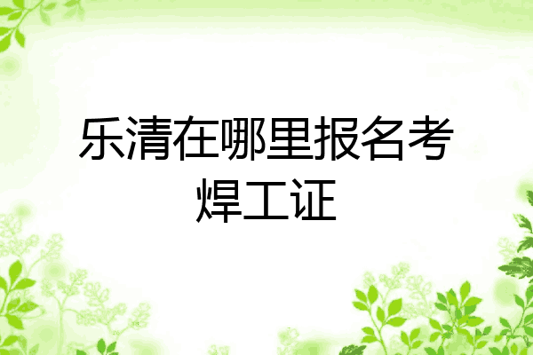 乐清在哪里报名考焊工证