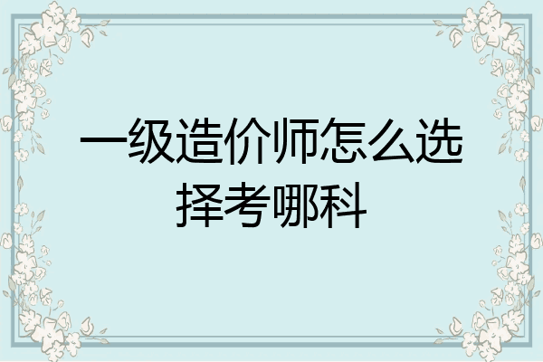 一级造价师怎么选择考哪科