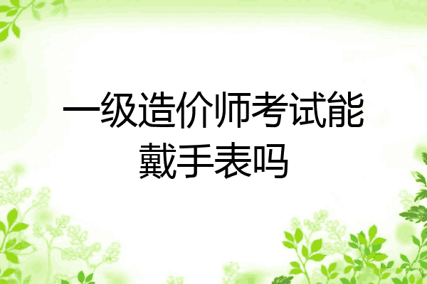 一级造价师考试能戴手表吗