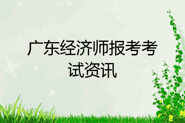 广东经济师报考考试资讯