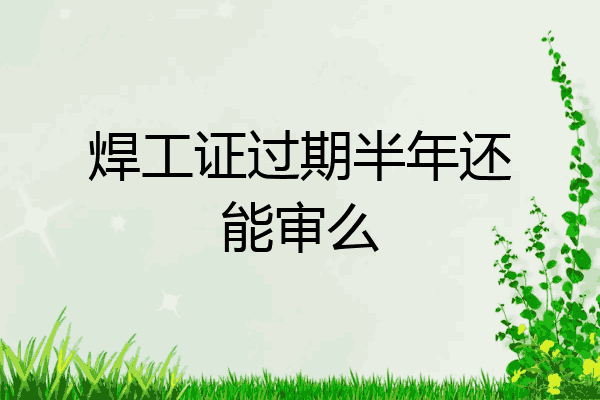 焊工证过期半年还能审么