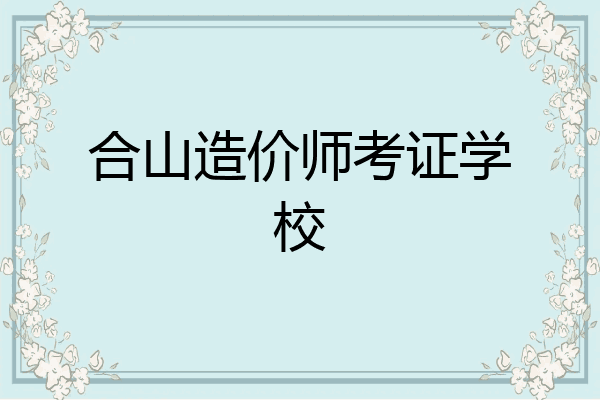 合山造价师考证学校