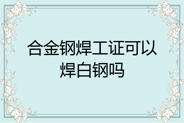 合金钢焊工证可以焊白钢吗