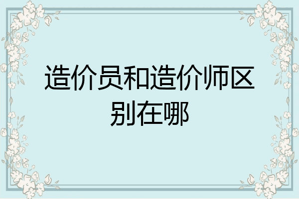 造价员和造价师区别在哪