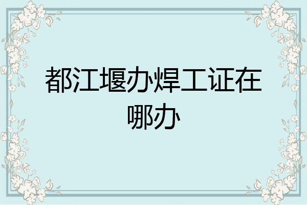 都江堰办焊工证在哪办