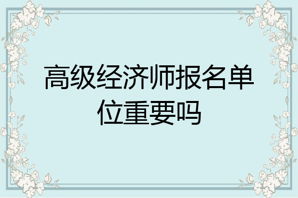 高级经济师报名单位重要吗