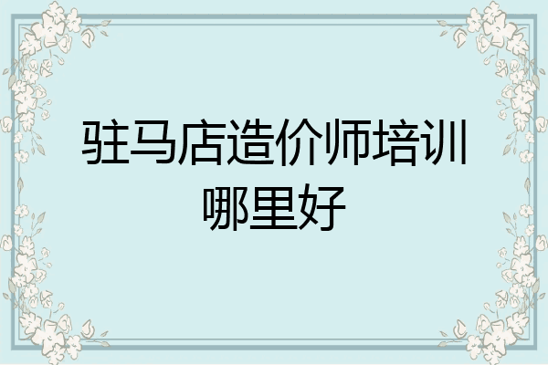 驻马店造价师培训哪里好