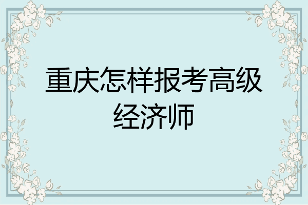 重庆怎样报考高级经济师