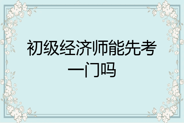 初级经济师能先考一门吗