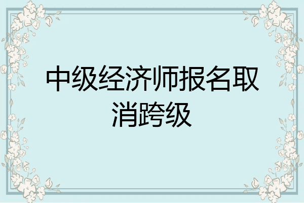 中级经济师报名取消跨级