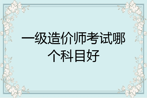 一级造价师考试哪个科目好