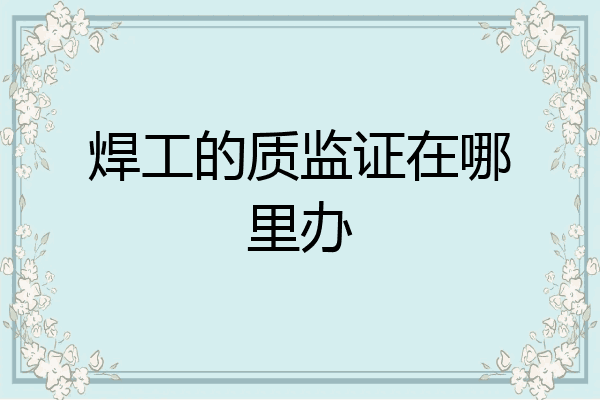 焊工的质监证在哪里办