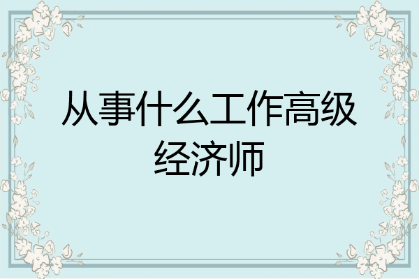 从事什么工作高级经济师
