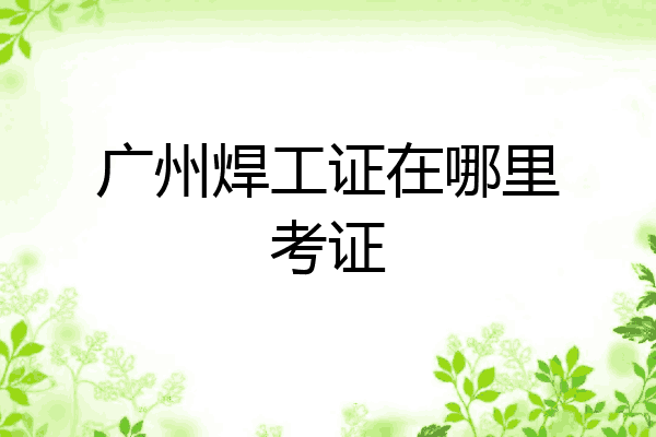 广州焊工证在哪里考证