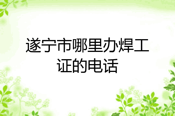 遂宁市哪里办焊工证的电话