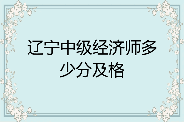 辽宁中级经济师多少分及格