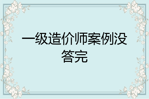 一级造价师案例没答完