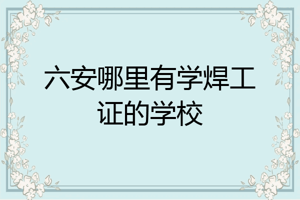 六安哪里有学焊工证的学校
