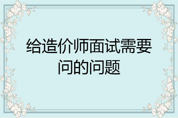 给造价师面试需要问的问题