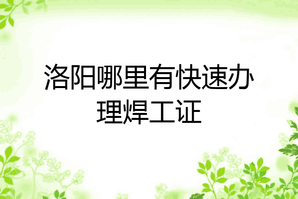 洛阳哪里有快速办理焊工证