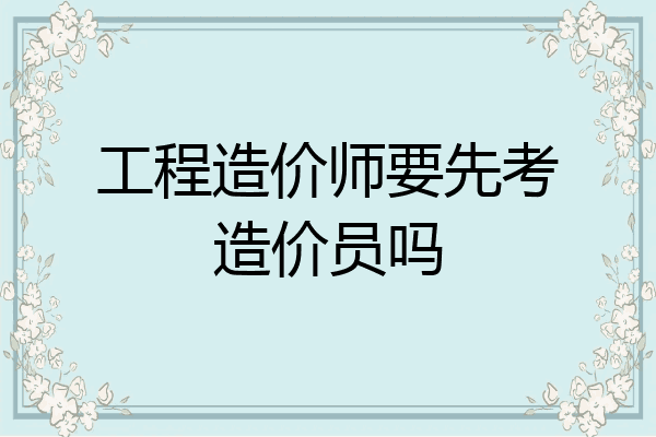 工程造价师要先考造价员吗