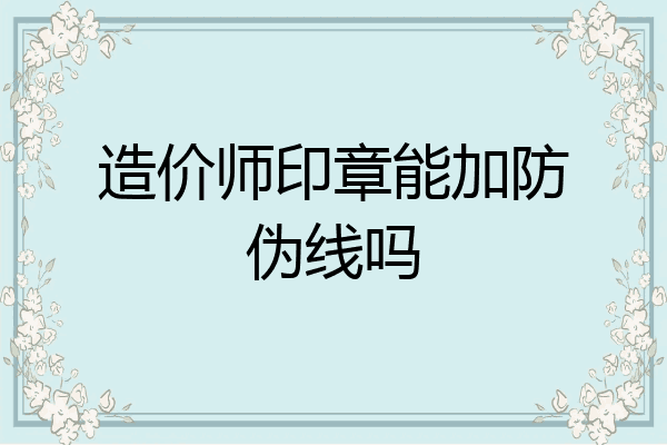 造价师印章能加防伪线吗