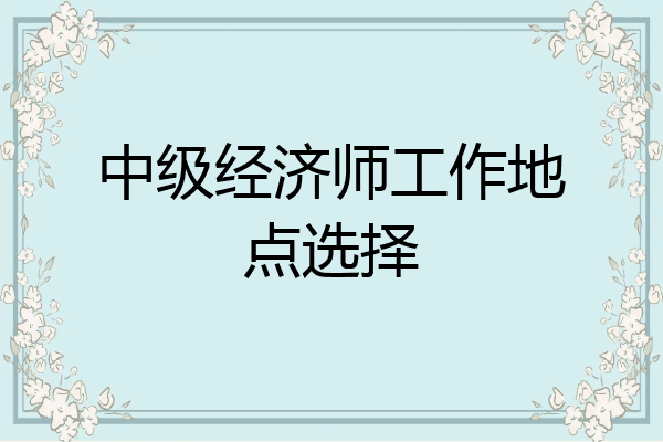 中级经济师工作地点选择