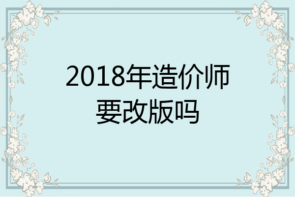 2018年造价师要改版吗