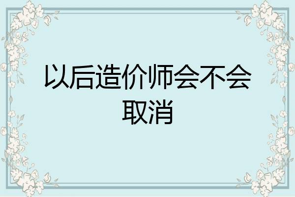 以后造价师会不会取消